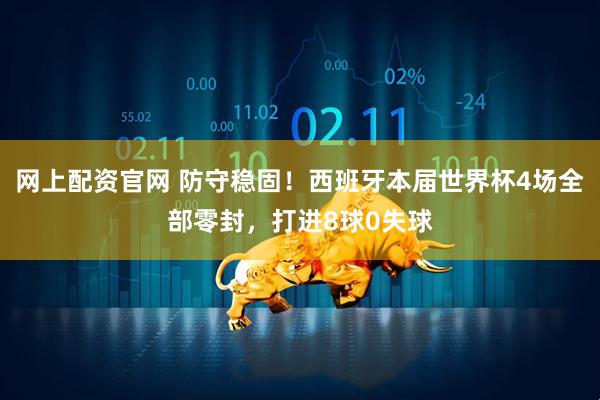 网上配资官网 防守稳固！西班牙本届世界杯4场全部零封，打进8球0失球